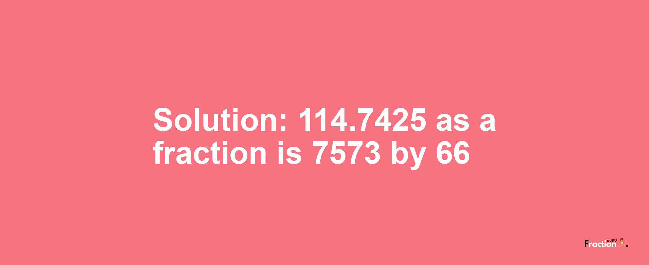 Solution:114.7425 as a fraction is 7573/66